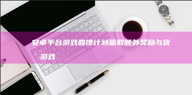 安卓平台游戏回馈计划：赢取额外奖励与优化游戏体验